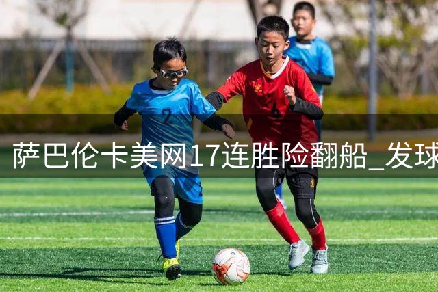 萨巴伦卡美网17连胜险翻船 发球状态下滑恐成隐患